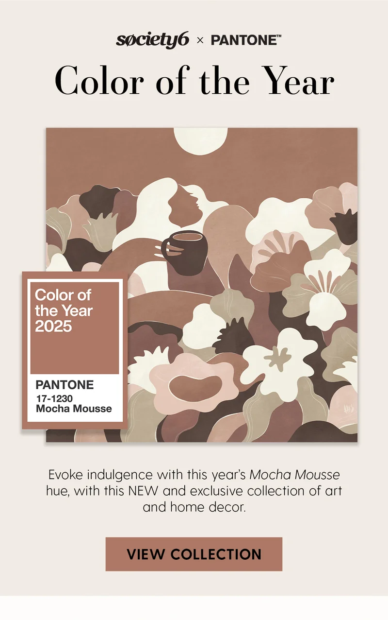 Society6 x Pantone | Color of the Year | Evoke indulgence with this year's Mocha Mousse hue, with this NEW and exclusive collection of art and home decor. | View Collection