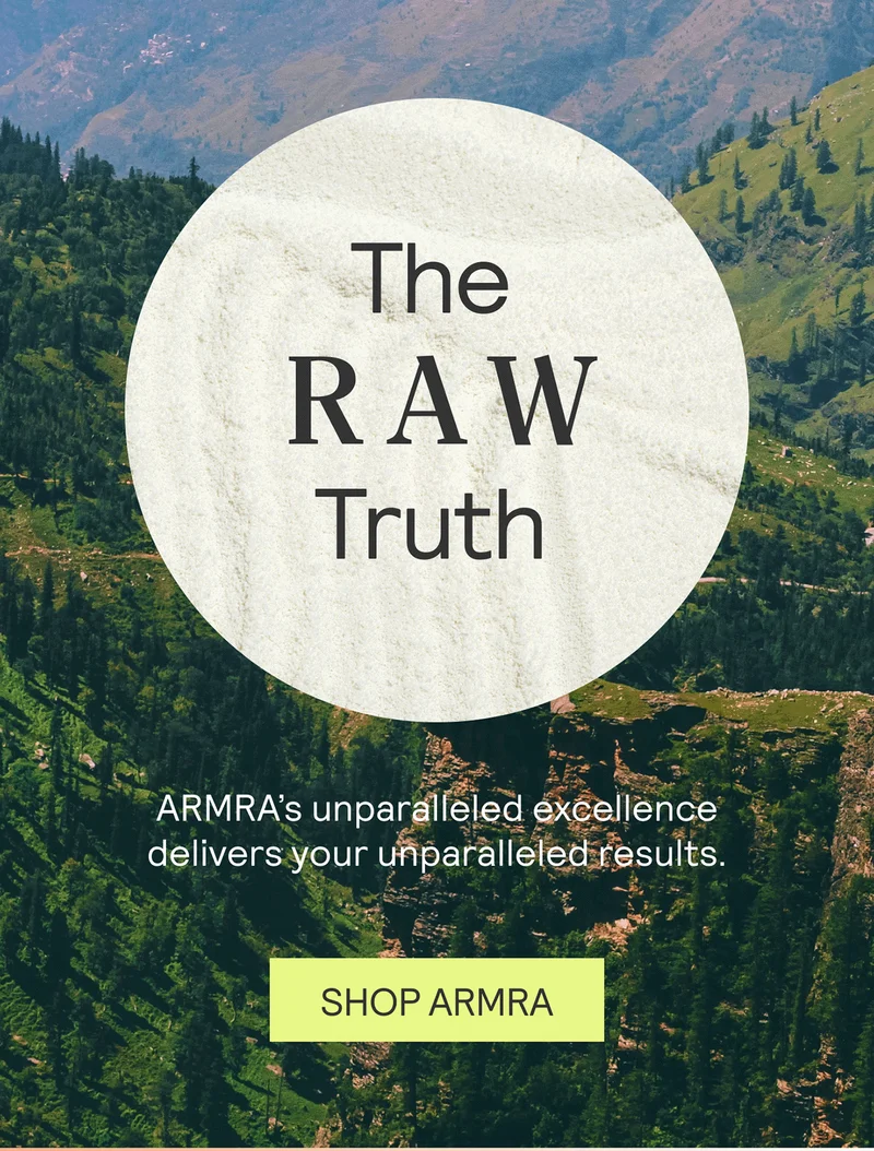 The Raw Truth. ARMRA’s unparalleled excellence delivers your  unparalleled results. CTA: SHOP ARMRA