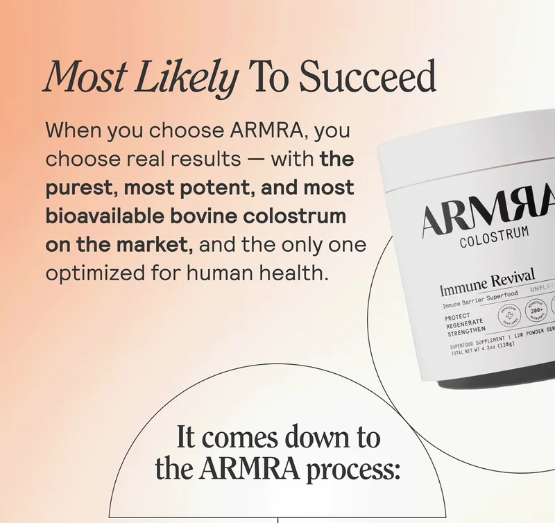 Most Likely To Succeed. When you choose ARMRA, you choose real results — with the purest, most potent, and most bioavailable bovine colostrum on the market, and the only one optimized for human health.