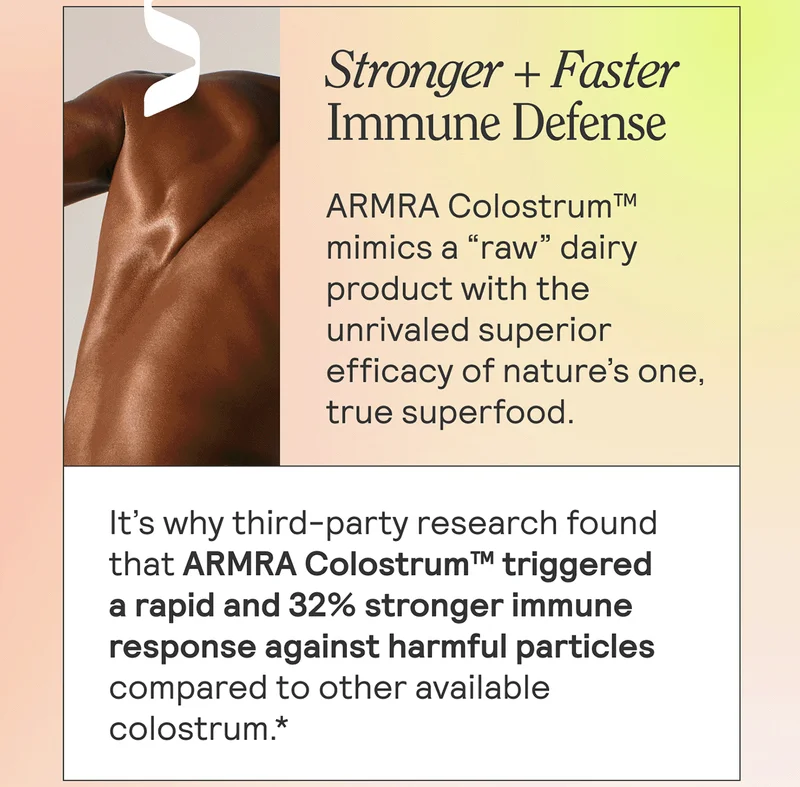 Stronger + Faster Immune Defense ARMRA Colostrum™ mimics a “raw” dairy product with the unrivaled superior efficacy of nature’s one, true superfood.  It’s why third-party research found that ARMRA Colostrum™ triggered a rapid and 32% stronger immune response against harmful particles compared to other available colostrum.*
