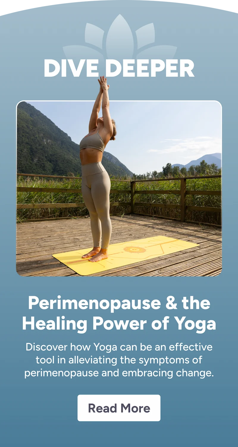 Perimenopause & the Healing Power of Yoga Discover how Yoga can be an effective tool in alleviating the symptoms of perimenopause and embracing change. Read More