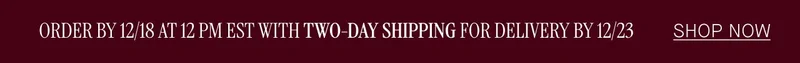 ORDER BY 12/18 AT 12PM EST WITH TWO-DAY SHIPPING FOR DELIVERY BY 12/23