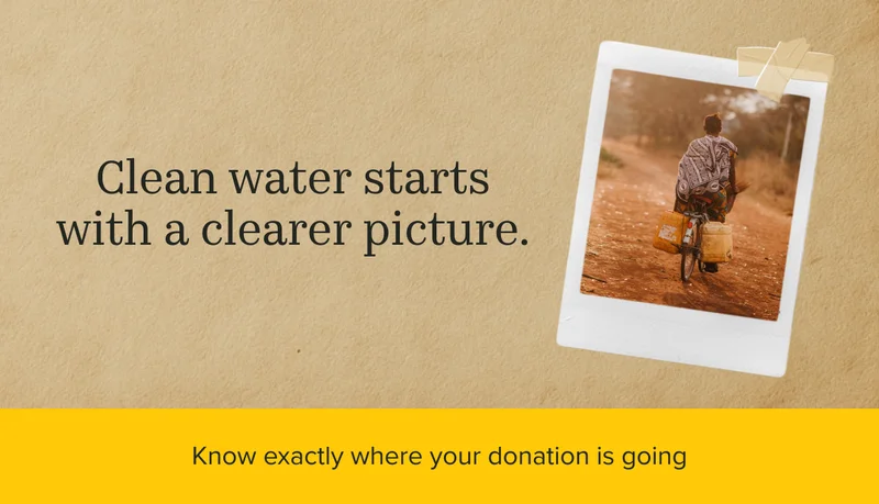Clean water starts with a clearer picture. Know exactly where your donation is going