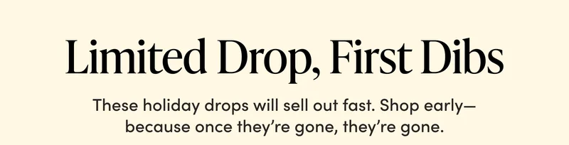 Limited Drop, First Dibs  These holiday drops will sell out fast. Shop early—because once they’re gone, they’re gone.