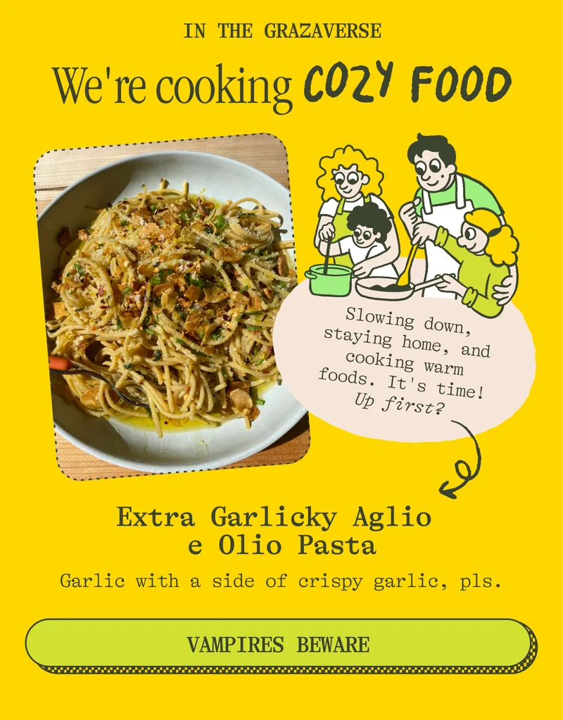 IN THE GRAZAVERSE We're COOKING COZY FOOD!! Slowing down, staying home, and cooking warm foods. It's time! Up first?  Extra Garlicky Aglio e Olio Pasta Garlic with a side of crispy garlic, pls. VAMPIRES BEWARE