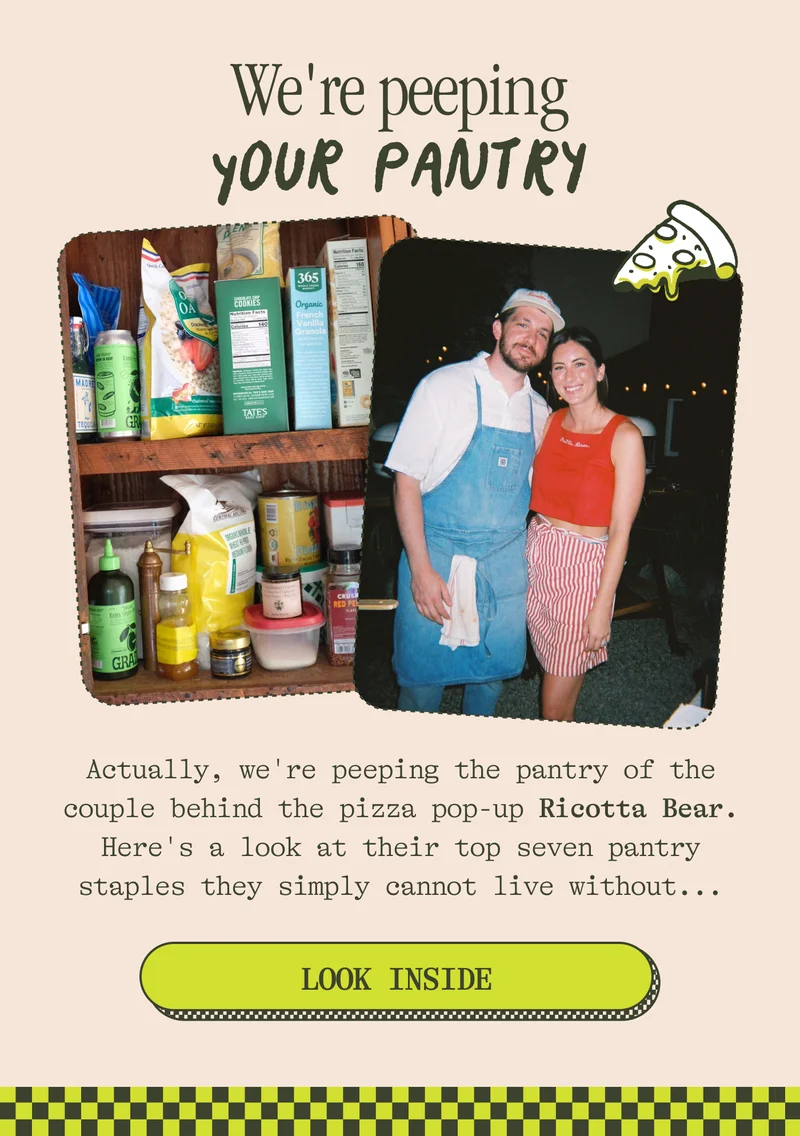 We're PEEPING YOUR PANTRY Actually, we're peeping the couple behind the pizza pop-up Ricotta Bear's pantry. Here's a look at their top seven pantry staples they simply cannot live without... LOOK INSIDE