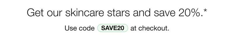 Get our skincare stars and save 20%.* Use code discount code at checkout