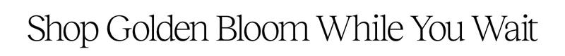 Shop Golden Bloom While You Wait