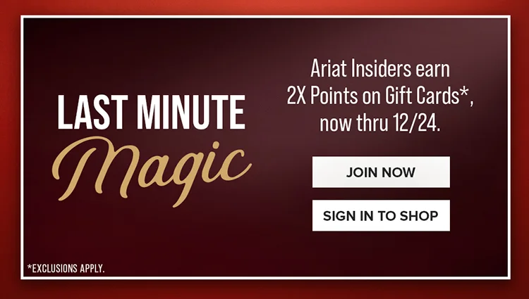 Ariat Insiders earn 2X Points on Gift Cards now thru 12/24. Exclusions Apply.