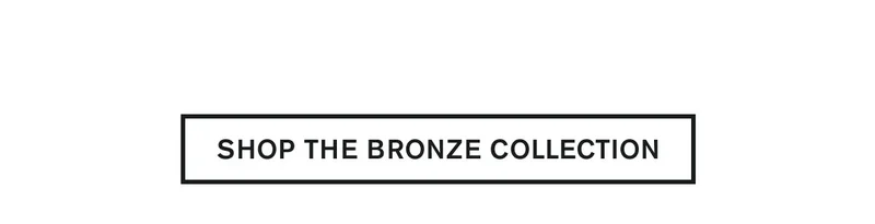 SHOP THE BRONZE COLLECTION