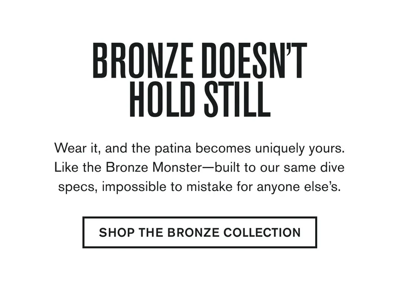 BRONZE DOESN'T HOLD STILL | Wear it, and the patina becomes uniquely yours. Like the Bronze Monster—built to our same dive specs, impossible to mistake for anyone else’s. | SHOP THE BRONZE COLLECTION