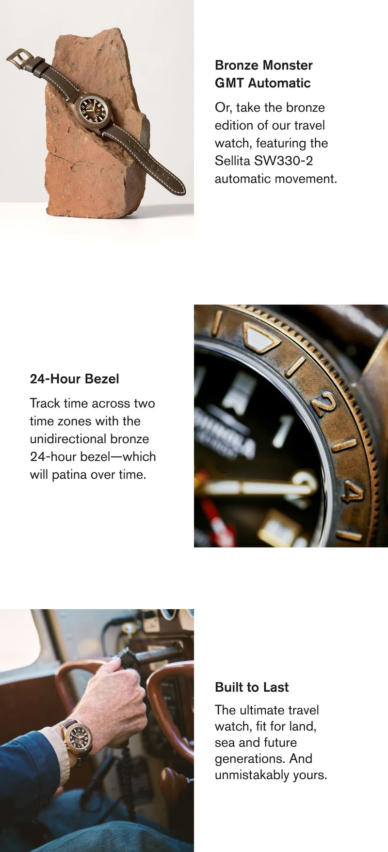 Bronze Monster GMT Automatic Or, take the bronze edition of our travel watch, featuring the Sellita SW330-2 automatic movement.  24-Hour Bezel Track time across two time zones with the unidirectional bronze 24-hour bezel—which will patina over time.  Built to Last The ultimate travel watch, fit for land, sea and future generations.