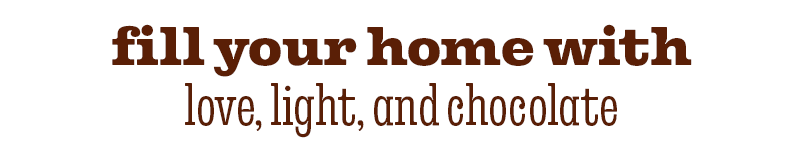 FILL YOUR HOME WITH LOVE, LIGHT AND CHOCOLATE