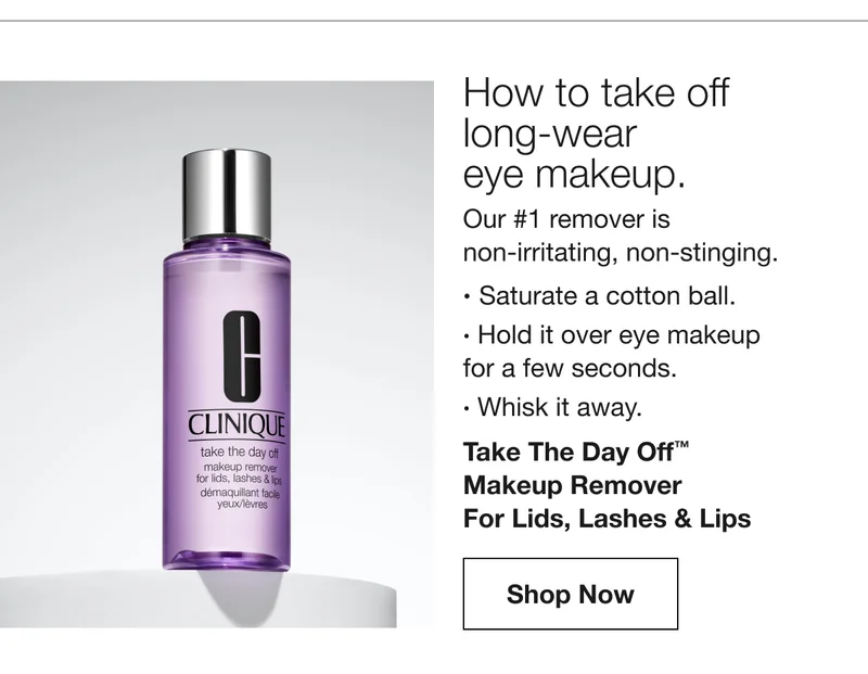 How to take off long-wear eye makeup. | Our #1 remover is non-irritating, non-stinging.· Saturate a cotton ball.· Hold it over eye makeup for a few seconds.· Whisk it away. Take The Day Off™ Makeup Remover For Lids, Lashes & Lips | Shop Now