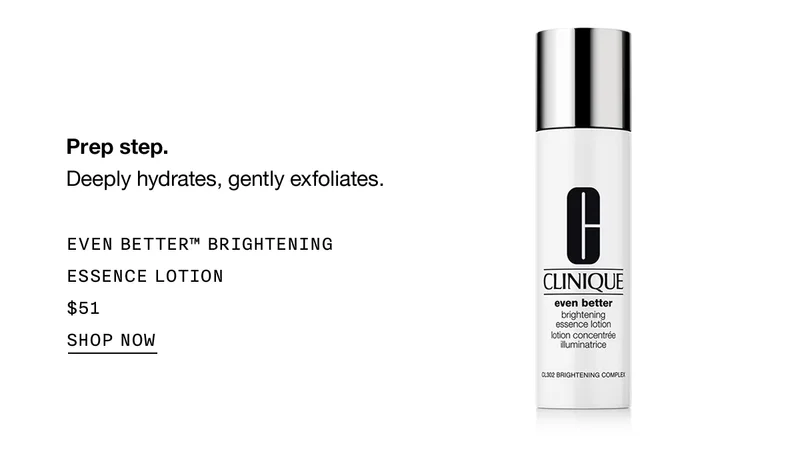 Prep step. | |Deeply hydrates, gently exfoliates. | Even Better™ Brightening Essence Lotion | $51 | SHOP NOW