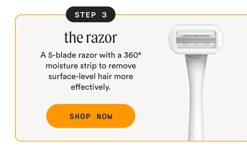 Step 3: The Razor - A 5-blade razor with a 360° moisture strip to remove surface-level hair more effectively. - SHOP NOW