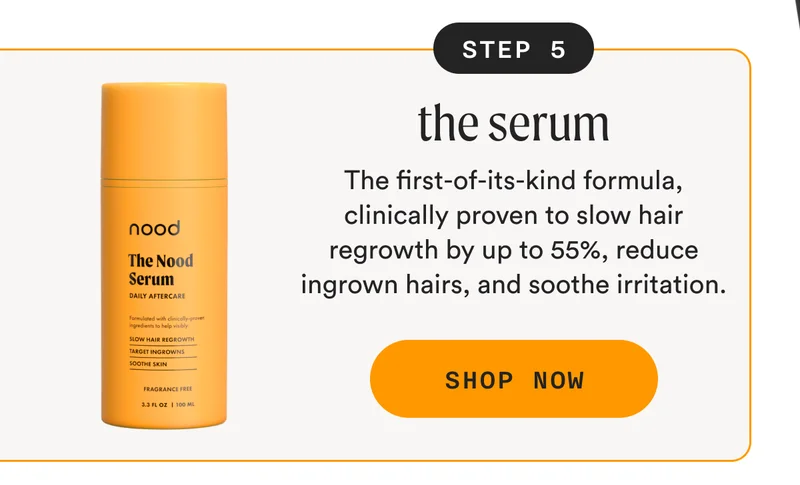 Step 5: The Serum - The first-of-its-kind formula, clinically proven to slow hair regrowth by up to 55%, reduce ingrown hairs, and soothe irritation. - SHOP NOW