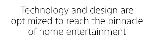 Technology and design are optimized to reach the pinnacle of home entertainment