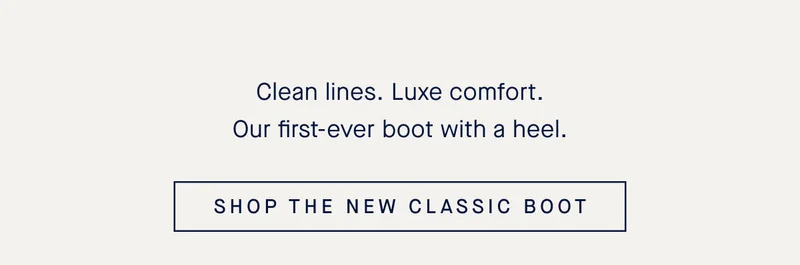 Clean lines. Luxe comfort. Our first-ever boot with a heel. SHOP THE NEW CLASSIC BOOT