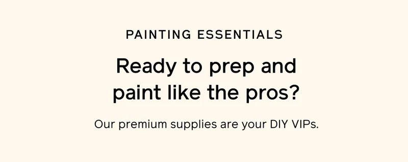 PAINTING ESSENTIALS. Ready to prep and paint like the pros? Our premium supplies are your DIY VIPs.