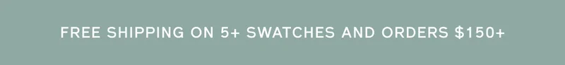 FREE SHIPPING ON 5+ SWATCHES AND ORDERS $150+