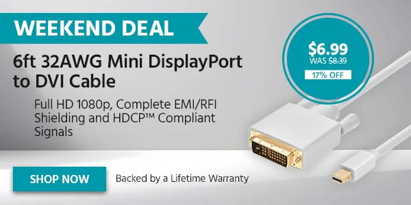 WEEKEND DEAL 6ft 32AWG Mini DisplayPort to DVI Cable Full HD 1080p, Complete EMI/RFI Shielding And HDCP™ Compliant Signals. $6.99 WAS $8.39 17% OFF Shop Now
