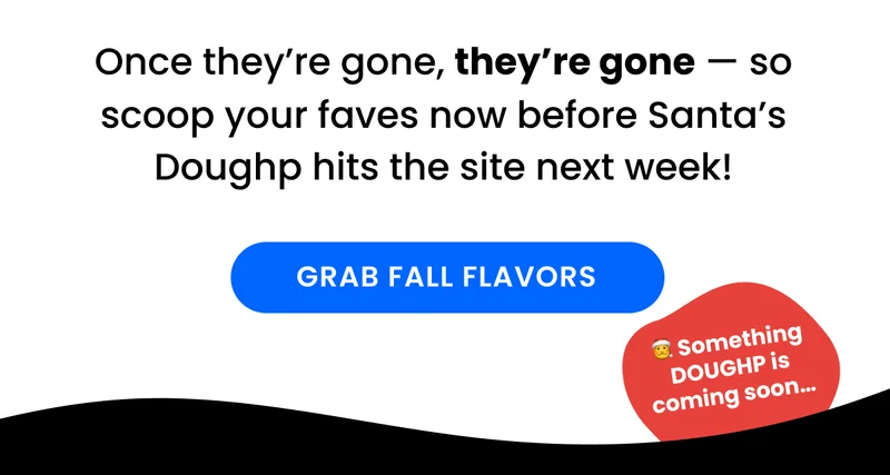 Once they’re gone, they’re gone — so scoop your faves now before Santa’s Doughp hits the site next week!