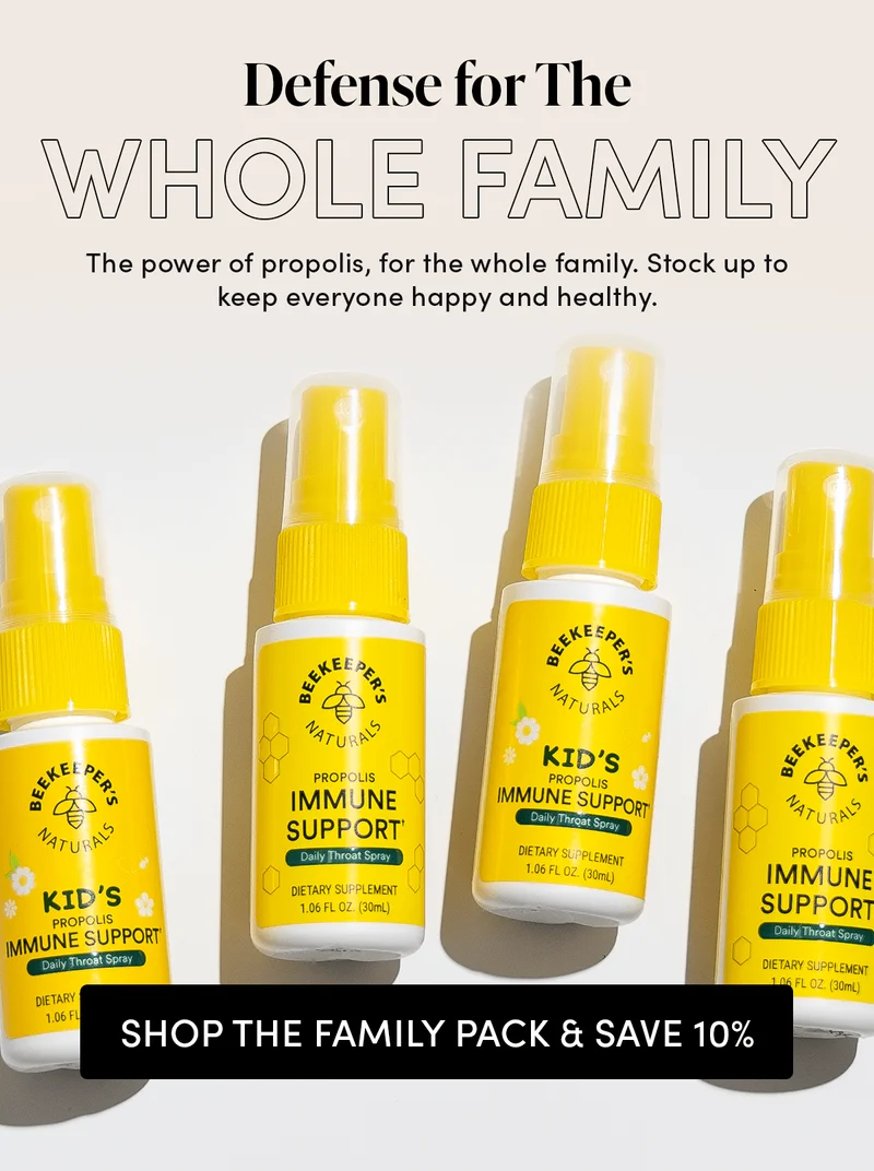 ADD TO YOUR KID’S ROUTINE  Kids benefit from daily propolis, too. Add 4 sprays twice per day to their routines to keep them feeling their best.   P.S. Kid’s Propolis includes Buckwheat Honey to provide additional throat soothing benefits and a sweeter, kid-friendly taste.