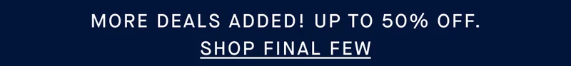 MORE DEALS ADDED! UP TO 50% OFF. SHOP FINAL FEW