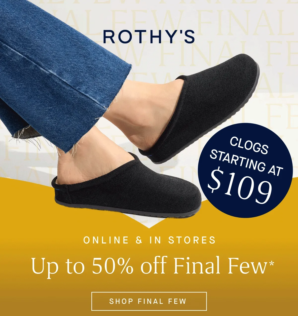 ONLINE & IN STORES Up to 50% off Final Few* CLOGS STARTING AT $109 | SHOP FINAL FEW
