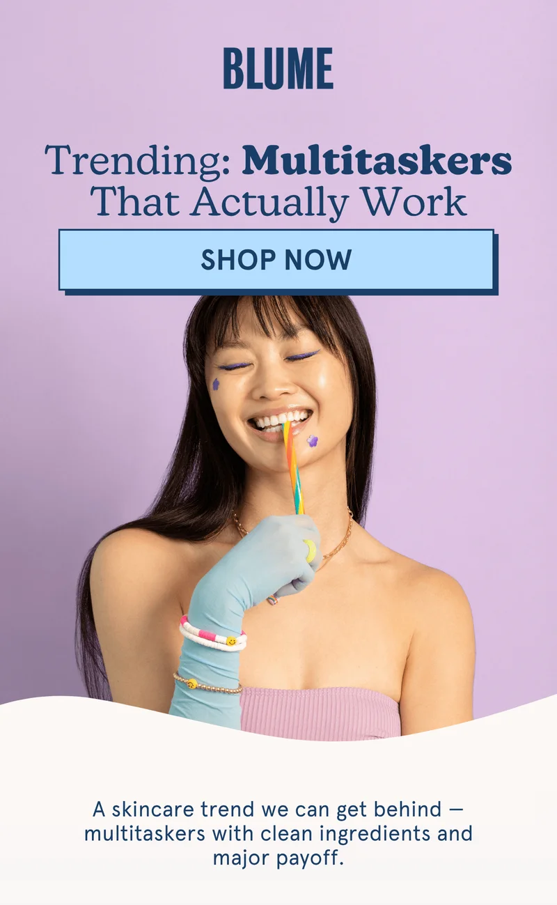 BLUME - Trending: Multitaskers That Actually Work [SHOP NOW] A skincare trend we can get behind, multitaskers with clean ingredients and major payoff.