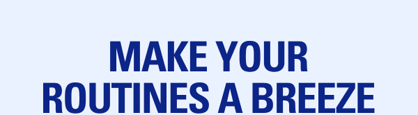 MAKE YOUR ROUTINES A BREEZE