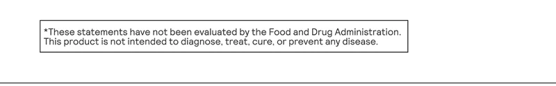 *These statements have not been evaluated by the Food and Drug Administration. This product is not intended to diagnose, treat, cure, or prevent any disease.
