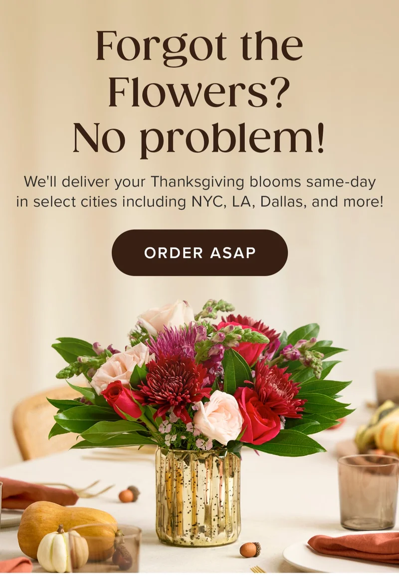 Forgot the Flowers? No problem! We'll deliver your Thanksgiving blooms same-day in select cities including NYC, LA, Dallas, and more!