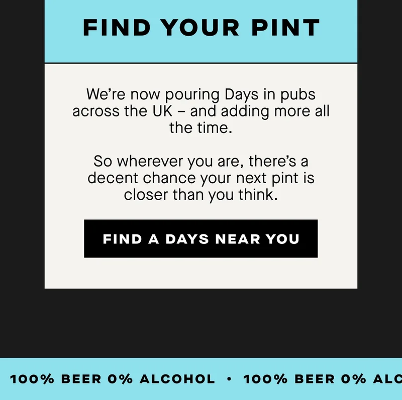 We’re now pouring Days in pubs across the UK – and adding more all the time.  So wherever you are, there’s a decent chance your next pint is closer than you think.