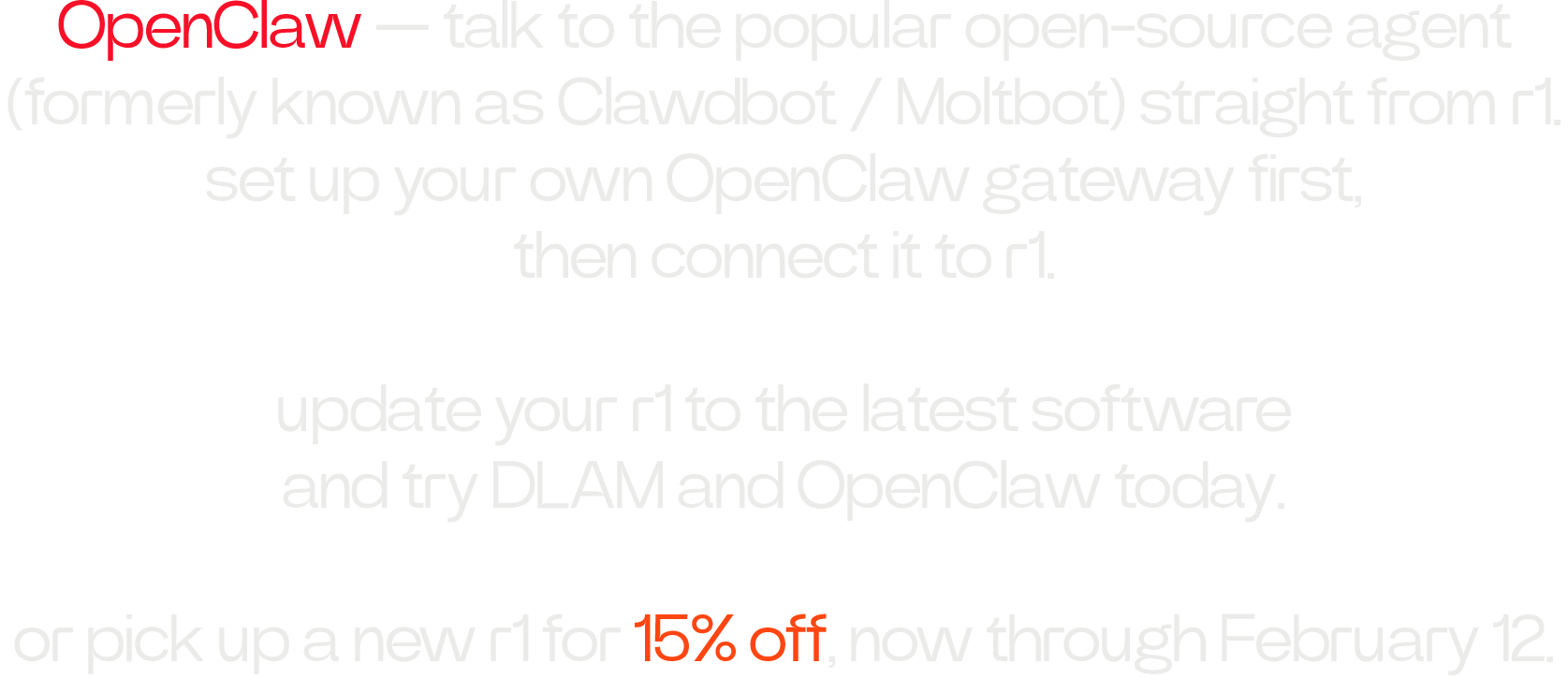 OpenClaw — talk to the popular open-source agent (formerly known as Clawdbot / Moltbot) straight from r1. set up your own OpenClaw gateway first, then connect it to r1.  update your r1 to the latest software and try DLAM and OpenClaw today.  or pick up a new r1 for **15% off**, now through February 12.