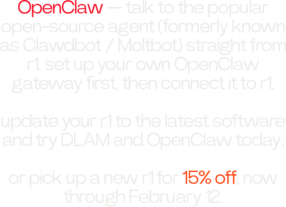 OpenClaw — talk to the popular open-source agent (formerly known as Clawdbot / Moltbot) straight from r1. set up your own OpenClaw gateway first, then connect it to r1. update your r1 to the latest software and try DLAM and OpenClaw today. or pick up a new r1 for **15% off**, now through February 12.
