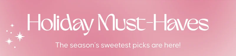 Holiday Must-Haves. The season's sweetest picks are here!