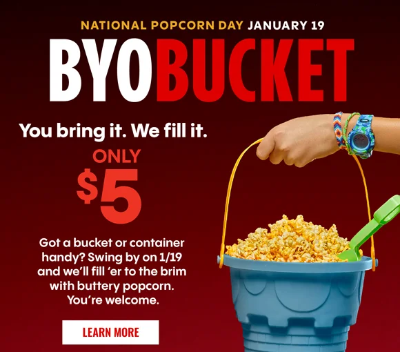 NATIONAL POPCORN DAY JANUARY 19 | BYOBUCKET | You bring it. We fill it. Only $5 | Got a bucket or container handy? Swing by on 1/19 and we'll fill 'er to the brim with buttery popcorn. You're welcome. | Learn More >