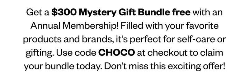 Get a $300 Mystery Gift Bundle free with an Annual Membership! Filled with your favorite products and brands, it's perfect for self-care or gifting. Use code CHOCO at checkout to claim your bundle today. Don’t miss this exciting offer!