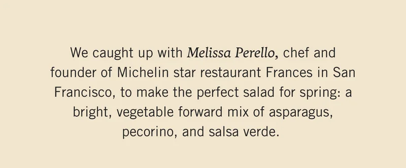 We caught up with Melissa Perello, chef and founder of Michelin star restaurant Frances in San Francisco, to make the perfect salad for spring: a bright, vegetable forward mix of asparagus, pecorino, and salsa verde.