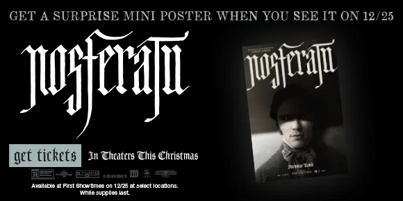 NOSFERATU | GET A SURPRISE MINI POSTER WHEN YOU SEE IT ON 12/25 | GET TICKETS >