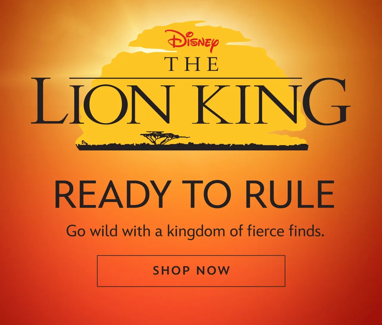 The Lion King. Ready to Rule. Go wild with a kingdom of fierce finds. | Shop Now