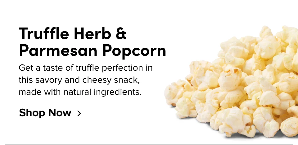 Truffle Herb & Parmesan Popcorn Get a taste of truffle perfection in this savory and cheesy snack, made with natural ingredients. Shop Now