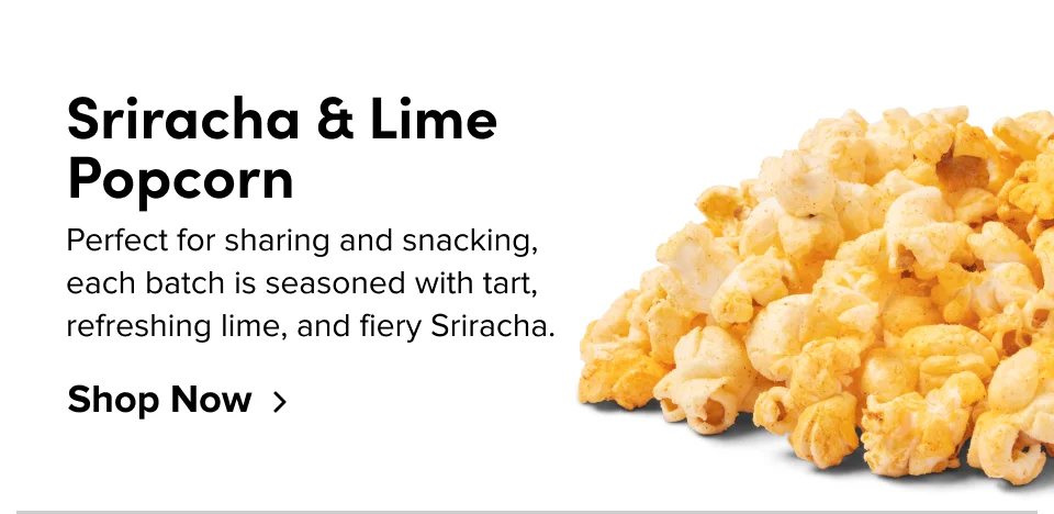 Sriracha & Lime Popcorn Perfect for sharing and snacking, each batch is seasoned with tart, refreshing lime, and fiery Sriracha. Shop Now
