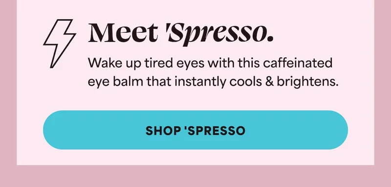 Meet 'Spresso.  Wake up tired eyes with this caffeinated  eye balm that instantly cools & brightens. -- SHOP 'SPRESSO