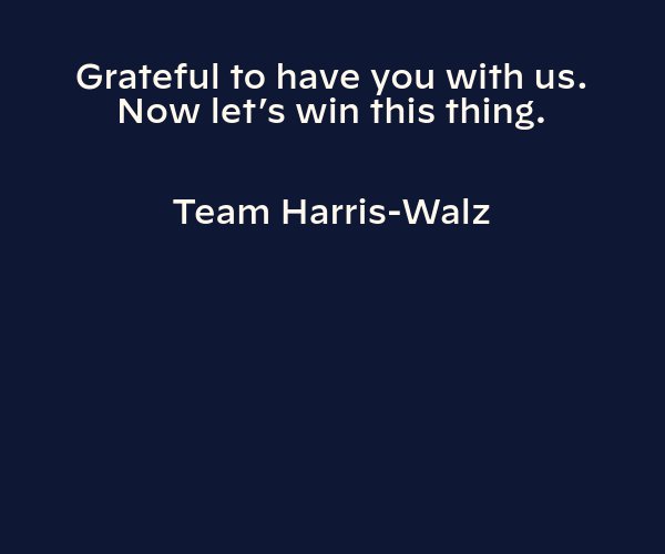 Grateful to have you with us. Now let’s win this thing.   Team Harris-Walz