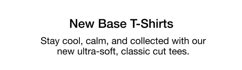 New Base T-Shirts. Stay cool, calm, and collected with our new ultra-soft, classic cut tees.