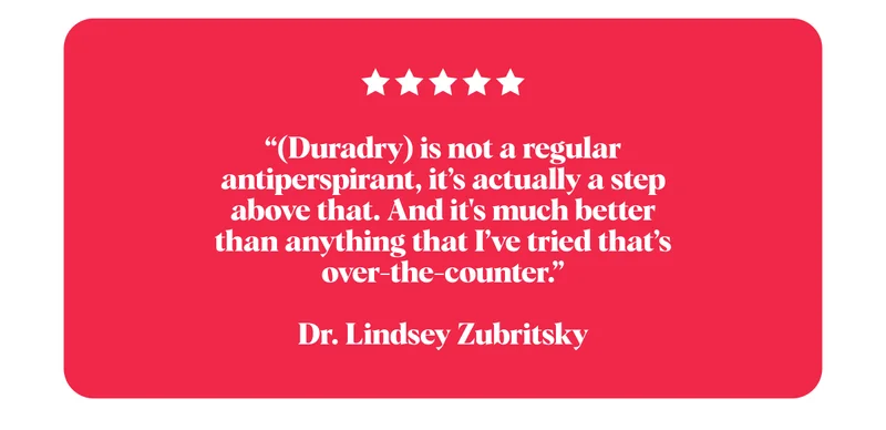 “(Duradry) is not a regular antiperspirant, it’s actually a step above that. And it's much better than anything that I’ve tried that’s over-the-counter.”  Dr. Lindsey Zubritsky