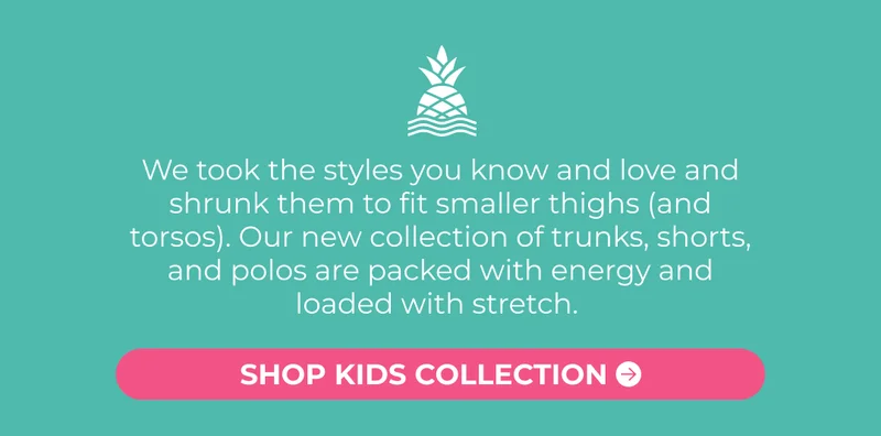 We took the styles you know and love and shrunk them to fit smaller thighs (and torsos).&nbsp;Our new collection of trunks, shorts, and polos are packed with energy and loaded with stretch.